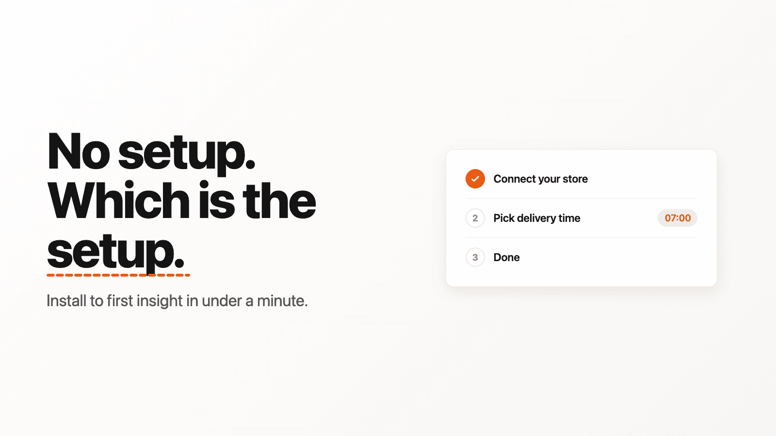 No setup, which is the setup. Three steps: connect your store, pick delivery time (07:00), done. Install to first insight in under a minute.
